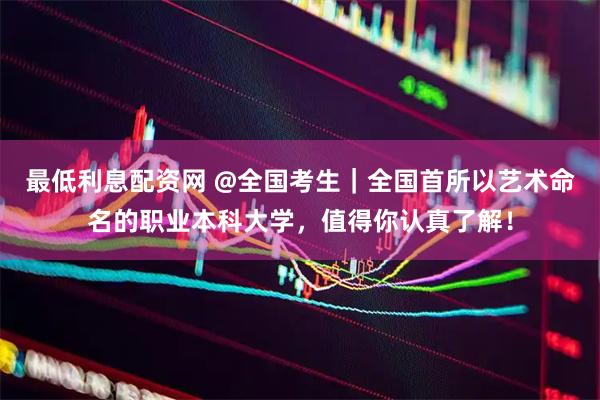 最低利息配资网 @全国考生｜全国首所以艺术命名的职业本科大学，值得你认真了解！