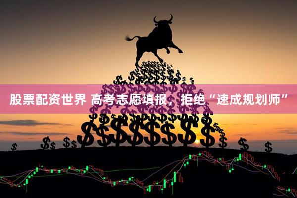股票配资世界 高考志愿填报，拒绝“速成规划师”
