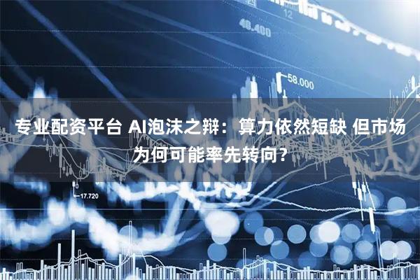 专业配资平台 AI泡沫之辩：算力依然短缺 但市场为何可能率先转向？
