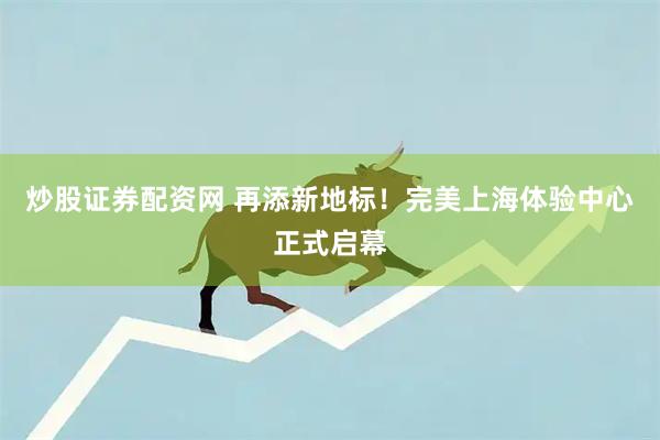 炒股证券配资网 再添新地标！完美上海体验中心正式启幕