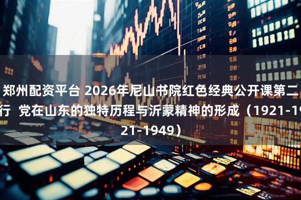 郑州配资平台 2026年尼山书院红色经典公开课第二讲举行  党在山东的独特历程与沂蒙精神的形成（1921-1949）